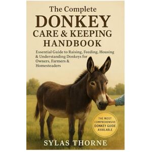 Thorne, Sylas THE COMPLETE DONKEY CARE AND KEEPING HANDBOOK: Essential Guide to Raising, Feeding, Housing & Understanding Donkeys for Owners, Farmers and Homesteaders Thorne, Sylas THE COMPLETE DONKEY CARE AND KEEPING HANDBOOK: Essential Guide to Raising, Feeding, Housing & Understanding Donkeys for Owners, Farmers and Homesteaders