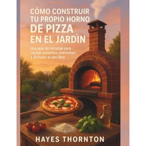 Thornton, Hayes Cómo construir tu propio horno de pizza en el jardín: Una guía de bricolaje para cocinar auténtico, entretener y disfrutar al aire libre Thornton, Hayes Cómo construir tu propio horno de pizza en el jardín: Una guía de bricolaje para cocinar auténtico, entretener y disfrutar al aire libre