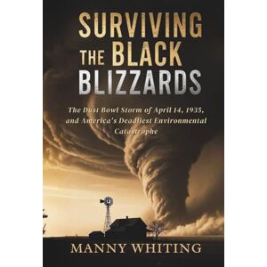 Whiting, Manny SURVIVING THE BLACK BLIZZARDS: The Dust Bowl Storm of April 14, 1935, and America's Deadliest Environmental Catastrophe Whiting, Manny SURVIVING THE BLACK BLIZZARDS: The Dust Bowl Storm of April 14, 1935, and America's Deadliest Environmental Catastrophe