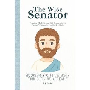Banks, B.J. The Wise Senator: Stoicism Made Simple: 162 Lessons from Seneca's Letters to Lucilius for Kids Banks, B.J. The Wise Senator: Stoicism Made Simple: 162 Lessons from Seneca's Letters to Lucilius for Kids