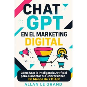 LE GRAND, ALLAN CHAT GPT EN EL MARKETING DIGITAL: Cómo Usar la Inteligencia Artificial para Aumentar tus Conversiones ¡En Menos de 7 DÍAS! (CHATGPT PARA GENIOS) LE GRAND, ALLAN CHAT GPT EN EL MARKETING DIGITAL: Cómo Usar la Inteligencia Artificial para Aumentar tus Conversiones ¡En Menos de 7 DÍAS! (CHATGPT PARA GENIOS)