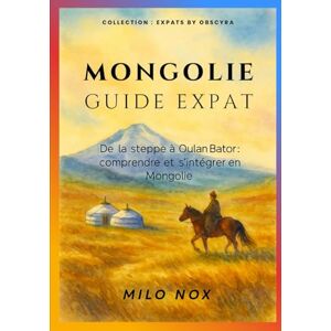 Nox, Milo Mongolie Guide Expat: De la steppe à Oulan Bator : comprendre et s’intégrer en Mongolie (Expats by Obscyra) Nox, Milo Mongolie Guide Expat: De la steppe à Oulan Bator : comprendre et s’intégrer en Mongolie (Expats by Obscyra)