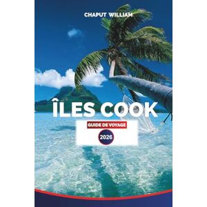WILLIAM, CHAPUT ÎLES COOK GUIDE DE VOYAGE 2026: Rarotonga, Aitutaki et au-delà : plages, stations balnéaires et aventures dans le lagon des Îles Cook WILLIAM, CHAPUT ÎLES COOK GUIDE DE VOYAGE 2026: Rarotonga, Aitutaki et au-delà : plages, stations balnéaires et aventures dans le lagon des Îles Cook
