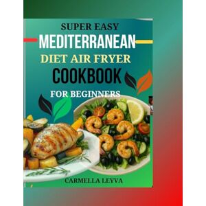 LEYVA, CARMELLA SUPER EASY MEDITERRANEAN DIET AIR FRYER COOKBOOK FOR BEGINNERS: Quick & Healthy Homemade Recipes for Beginners: 30 Day Air Fryer Meal Plan to Boost Energy, Burn Fat, and Eat Clean. LEYVA, CARMELLA SUPER EASY MEDITERRANEAN DIET AIR FRYER COOKBOOK FOR BEGINNERS: Quick & Healthy Homemade Recipes for Beginners: 30 Day Air Fryer Meal Plan to Boost Energy, Burn Fat, and Eat Clean.