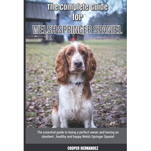 Hernandez, Cooper The Complete Guide for Welsh Springer Spaniel: The essential guide to being a perfect owner and having an obedient, healthy, and happy Welsh Springer Spaniel Hernandez, Cooper The Complete Guide for Welsh Springer Spaniel: The essential guide to being a perfect owner and having an obedient, healthy, and happy Welsh Springer Spaniel
