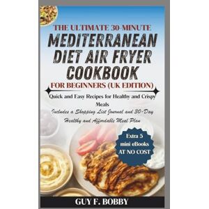 Bobby, Guy F. The Ultimate 30-Minute Mediterranean Diet Air Fryer Cookbook for Beginners (UK Edition): Quick and Easy Recipes for Healthy and Crispy Meals Bobby, Guy F. The Ultimate 30-Minute Mediterranean Diet Air Fryer Cookbook for Beginners (UK Edition): Quick and Easy Recipes for Healthy and Crispy Meals