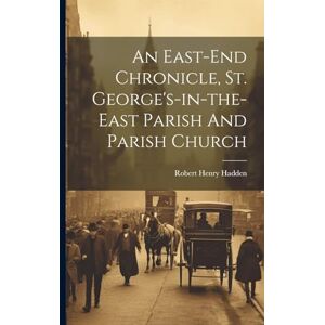 Hadden, Robert Henry An East-end Chronicle, St. George's-in-the-east Parish And Parish Church Hadden, Robert Henry An East-end Chronicle, St. George's-in-the-east Parish And Parish Church