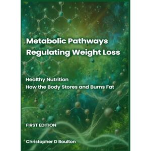 Boulton, Christopher D. Metabolic Pathways Regulating Weight Loss: Healthy Nutrition — How the Body Stores and Burns Fat: 1 Boulton, Christopher D. Metabolic Pathways Regulating Weight Loss: Healthy Nutrition — How the Body Stores and Burns Fat: 1
