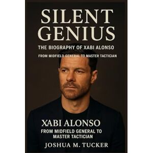 M. TUCKER, JOSHUA SILENT GENIUS: The Biography Of Xabi Alonso – From Midfield General To Master Tactician M. TUCKER, JOSHUA SILENT GENIUS: The Biography Of Xabi Alonso – From Midfield General To Master Tactician