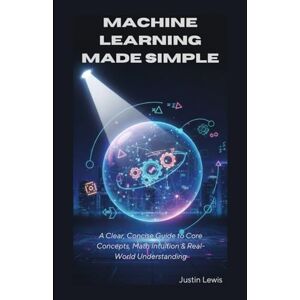 Lewis, Justin Machine Learning Made Simple: A Clear, Concise Guide to Core Concepts, Math Intuition & Real-World Understanding Lewis, Justin Machine Learning Made Simple: A Clear, Concise Guide to Core Concepts, Math Intuition & Real-World Understanding