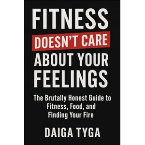 Tyga, Daiga FITNESS DOESN'T CARE ABOUT YOUR FEELINGS: The Brutally Honest Guide to Fitness, Food, and Finding Your Fire Tyga, Daiga FITNESS DOESN'T CARE ABOUT YOUR FEELINGS: The Brutally Honest Guide to Fitness, Food, and Finding Your Fire