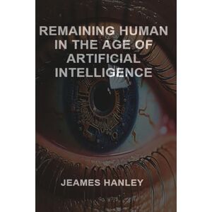 Hanley, Jeames Remaining Human in the Age of Artificial Intelligence Hanley, Jeames Remaining Human in the Age of Artificial Intelligence