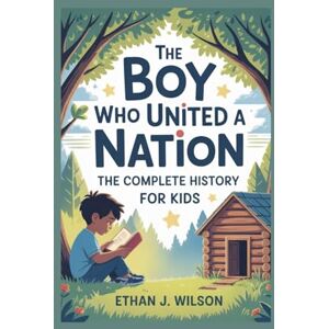 Wilson THE BOY WHO UNITED A NATION: The Complete History for Kids: An Inspiring Story of Abraham Lincoln and the Power of Never Giving Up Wilson THE BOY WHO UNITED A NATION: The Complete History for Kids: An Inspiring Story of Abraham Lincoln and the Power of Never Giving Up