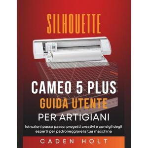 Holt, Caden SILHOUETTE CAMEO 5 PLUS GUIDA UTENTE PER ARTIGIANI: Istruzioni passo passo, progetti creativi e consigli degli esperti per padroneggiare la tua macchina Holt, Caden SILHOUETTE CAMEO 5 PLUS GUIDA UTENTE PER ARTIGIANI: Istruzioni passo passo, progetti creativi e consigli degli esperti per padroneggiare la tua macchina