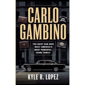 R. Lopez, Kyle Carlo Gambino: The Quiet Don Who Built America's Most Powerful Crime Family R. Lopez, Kyle Carlo Gambino: The Quiet Don Who Built America's Most Powerful Crime Family