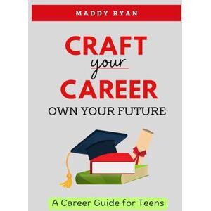 Ryan, Maddy Craft Your Career, Own Your Future: A Career Guide for Teens Ryan, Maddy Craft Your Career, Own Your Future: A Career Guide for Teens
