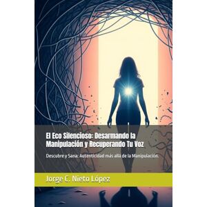 Nieto López, Jorge C. El Eco Silencioso: Desarmando la Manipulación y Recuperando Tu Voz: Descubre y Sana: Autenticidad más allá de la Manipulación. Nieto López, Jorge C. El Eco Silencioso: Desarmando la Manipulación y Recuperando Tu Voz: Descubre y Sana: Autenticidad más allá de la Manipulación.