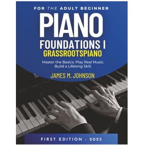 Johnson, Mr. James M. Piano Foundations I for the Adult Beginner: Master the Basics. Play Real Music. Build a Lifelong Skill Johnson, Mr. James M. Piano Foundations I for the Adult Beginner: Master the Basics. Play Real Music. Build a Lifelong Skill