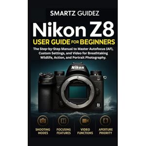 Guidez, Smartz NIKON Z8 USER GUIDE FOR BEGINNERS: The Step-by-Step Manual to Master Autofocus (AF), Custom Settings, and Video for Breathtaking Wildlife, Action, and Portrait Photography. Guidez, Smartz NIKON Z8 USER GUIDE FOR BEGINNERS: The Step-by-Step Manual to Master Autofocus (AF), Custom Settings, and Video for Breathtaking Wildlife, Action, and Portrait Photography.