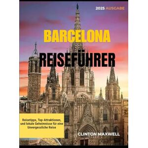 MAXWELL, CLINTON BARCELONA REISEFÜHRER 2025: Reisetipps, Top-Attraktionen, und lokale Geheimnisse für eine Unvergessliche Reise MAXWELL, CLINTON BARCELONA REISEFÜHRER 2025: Reisetipps, Top-Attraktionen, und lokale Geheimnisse für eine Unvergessliche Reise