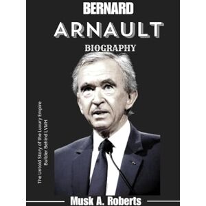 Roberts BERNARD ARNAULT BIOGRAPHY: The Untold Story of the Luxury Empire Builder Behind LVMH Roberts BERNARD ARNAULT BIOGRAPHY: The Untold Story of the Luxury Empire Builder Behind LVMH