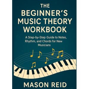 Reid, Mason The Beginner’s Music Theory Workbook: A Step-by-Step Guide to Notes, Rhythm, and Chords for New Musicians Reid, Mason The Beginner’s Music Theory Workbook: A Step-by-Step Guide to Notes, Rhythm, and Chords for New Musicians