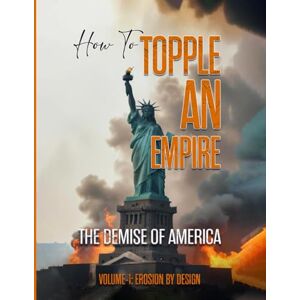 Felix Byrd, Hector How to Topple an Empire: The Demise of America Volume-1: Erosion by Design Felix Byrd, Hector How to Topple an Empire: The Demise of America Volume-1: Erosion by Design