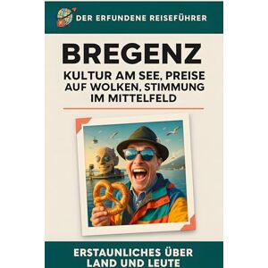 Krause, Oliver Bregenz: Kultur am See, Preise auf Wolken, Stimmung im Mittelfeld. Der erfundene Reiseführer Krause, Oliver Bregenz: Kultur am See, Preise auf Wolken, Stimmung im Mittelfeld. Der erfundene Reiseführer