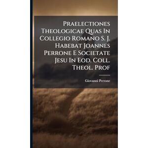 Perrone, Giovanni Praelectiones Theologicae Quas In Collegio Romano S. J. Habebat Joannes Perrone E Societate Jesu In Eod. Coll. Theol. Prof Perrone, Giovanni Praelectiones Theologicae Quas In Collegio Romano S. J. Habebat Joannes Perrone E Societate Jesu In Eod. Coll. Theol. Prof