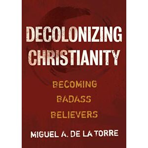 de la Torre, Miguel A Decolonizing Christianity: Becoming Badass Believers de la Torre, Miguel A Decolonizing Christianity: Becoming Badass Believers