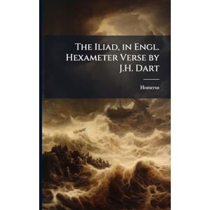 Homerus The Iliad, in Engl. Hexameter Verse by J.H. Dart Homerus The Iliad, in Engl. Hexameter Verse by J.H. Dart