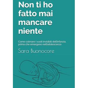 Buonocore, Sara Non ti ho fatto mai mancare niente: Come colmare i vuoti invisibili dell’infanzia, prima che emergano nell’adolescenza Buonocore, Sara Non ti ho fatto mai mancare niente: Come colmare i vuoti invisibili dell’infanzia, prima che emergano nell’adolescenza