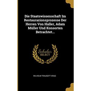 Krug, Wilhelm Traugott Die Staatswissenschaft Im Restaurazionsprozesse Der Herren Von Haller, Adam Müller Und Konsorten Betrachtet... Krug, Wilhelm Traugott Die Staatswissenschaft Im Restaurazionsprozesse Der Herren Von Haller, Adam Müller Und Konsorten Betrachtet...