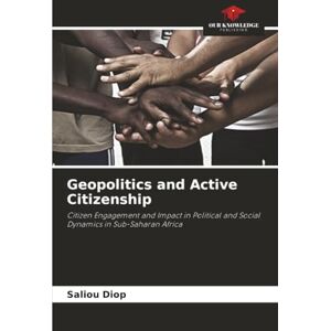 Diop, Saliou Geopolitics and Active Citizenship: Citizen Engagement and Impact in Political and Social Dynamics in Sub-Saharan Africa Diop, Saliou Geopolitics and Active Citizenship: Citizen Engagement and Impact in Political and Social Dynamics in Sub-Saharan Africa