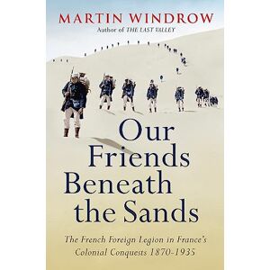 Windrow, Martin Our Friends Beneath the Sands: The Foreign Legion in France's Colonial Conquests 1870-1935 Windrow, Martin Our Friends Beneath the Sands: The Foreign Legion in France's Colonial Conquests 1870-1935