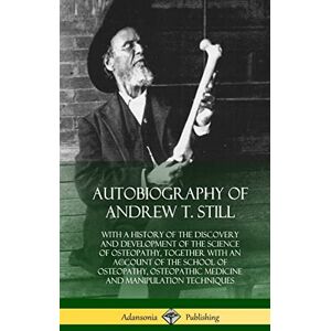 Still, Andrew T Autobiography of Andrew T. Still: With a History of the Discovery and Development of the Science of Osteopathy, Together with an Account of the School ... and Manipulation Techniques (Hardcover) Still, Andrew T Autobiography of Andrew T. Still: With a History of the Discovery and Development of the Science of Osteopathy, Together with an Account of the School ... and Manipulation Techniques (Hardcover)