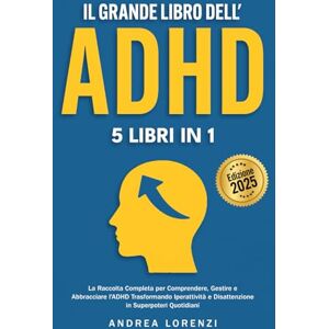 Lorenzi, Andrea Il Grande Libro dell'ADHD: 5 Libri in 1: La Raccolta Completa per Comprendere, Gestire e Abbracciare l'ADHD Trasformando Iperattività e Disattenzione in Superpoteri Quotidiani Lorenzi, Andrea Il Grande Libro dell'ADHD: 5 Libri in 1: La Raccolta Completa per Comprendere, Gestire e Abbracciare l'ADHD Trasformando Iperattività e Disattenzione in Superpoteri Quotidiani