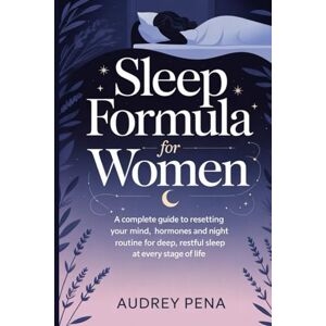 PENA, AUDREY SLEEP FORMULA FOR WOMEN: A Complete Guide to Resetting Your Mind, Hormones, and Night Routine for Deep, Restful Sleep at Every Stage of Life PENA, AUDREY SLEEP FORMULA FOR WOMEN: A Complete Guide to Resetting Your Mind, Hormones, and Night Routine for Deep, Restful Sleep at Every Stage of Life