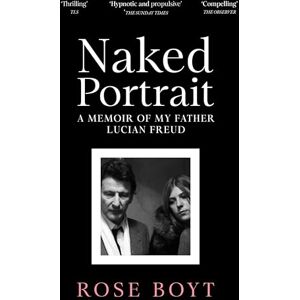 Boyt, Rose Naked Portrait: A Memoir of my Father Lucian Freud Boyt, Rose Naked Portrait: A Memoir of my Father Lucian Freud