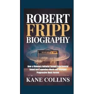 Collins, Kane ROBERT FRIPP BIOGRAPHY: How a Visionary Guitarist Turned Experimental Sound into Legendary Music and Changed Progressive Rock Forever Collins, Kane ROBERT FRIPP BIOGRAPHY: How a Visionary Guitarist Turned Experimental Sound into Legendary Music and Changed Progressive Rock Forever