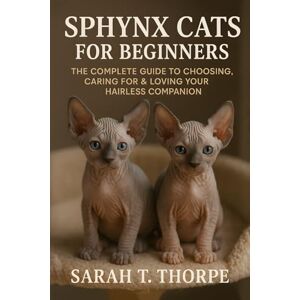 Thorpe, Sarah T. Sphynx Cats for Beginners: The Complete Guide to Choosing, Caring for & Loving Your Hairless Companion Thorpe, Sarah T. Sphynx Cats for Beginners: The Complete Guide to Choosing, Caring for & Loving Your Hairless Companion