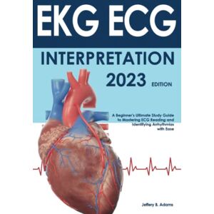 Adams, Jeffery B. EKG ECG Interpretation: A Beginner's Ultimate Study Guide to Mastering ECG Reading and Identifying Arrhythmias with Ease Adams, Jeffery B. EKG ECG Interpretation: A Beginner's Ultimate Study Guide to Mastering ECG Reading and Identifying Arrhythmias with Ease