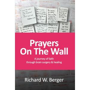 Berger, Mr Richard William Prayers On The Wall: A Journey of Faith Through Brain Surgery and Healing Berger, Mr Richard William Prayers On The Wall: A Journey of Faith Through Brain Surgery and Healing