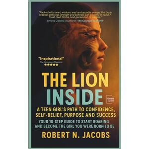Jacobs, Robert N. The Lion Inside: A Teen Girl's Path to Confidence, Self-Belief, Purpose and Success. Your 10-Step Guide to Start Roaring and Become the Girl You Were Born To Be. (The Young Achievers Collection) Jacobs, Robert N. The Lion Inside: A Teen Girl's Path to Confidence, Self-Belief, Purpose and Success. Your 10-Step Guide to Start Roaring and Become the Girl You Were Born To Be. (The Young Achievers Collection)