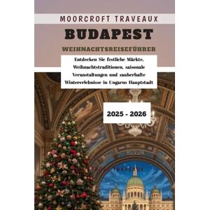 Traveaux, Moorcroft Budapest Weihnachtsreiseführer 2025 2026: Entdecken Sie festliche Märkte, Weihnachtstraditionen, saisonale Veranstaltungen und zauberhafte Wintererlebnisse in Ungarns Hauptstadt Traveaux, Moorcroft Budapest Weihnachtsreiseführer 2025 2026: Entdecken Sie festliche Märkte, Weihnachtstraditionen, saisonale Veranstaltungen und zauberhafte Wintererlebnisse in Ungarns Hauptstadt