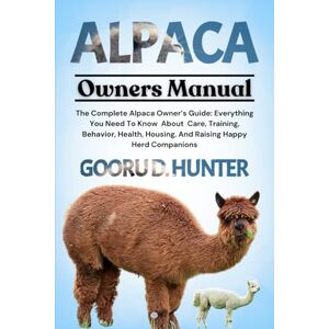 HUNTER, GOORU D ALPACA: The Complete Alpaca Owner’s Guide: Everything You Need To Know About Care, Training, Behavior, Health, Housing, And Raising Happy Herd Companions HUNTER, GOORU D ALPACA: The Complete Alpaca Owner’s Guide: Everything You Need To Know About Care, Training, Behavior, Health, Housing, And Raising Happy Herd Companions