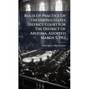 Rules Of Practice Of The United States District Court For The District Of Arizona, Adopted March 5, 1912 Rules Of Practice Of The United States District Court For The District Of Arizona, Adopted March 5, 1912