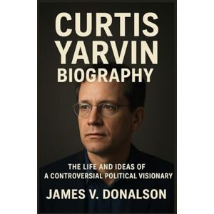 V. DONALSON, JAMES CURTIS YARVIN BIOGRAPHY: The Life And Ideas Of A Controversial Political Visionary V. DONALSON, JAMES CURTIS YARVIN BIOGRAPHY: The Life And Ideas Of A Controversial Political Visionary