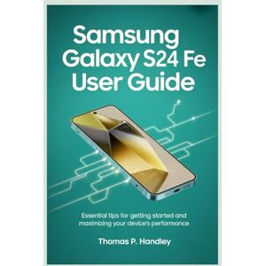 HANDLEY, THOMAS P SAMSUNG GALAXY S24 FE USER GUIDE: Essential Tips for Getting Started and Maximizing Your Device’s Performance HANDLEY, THOMAS P SAMSUNG GALAXY S24 FE USER GUIDE: Essential Tips for Getting Started and Maximizing Your Device’s Performance