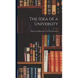 Anonymous The Idea of a University: Defined and Illustrated: I, in Nine Discourses Anonymous The Idea of a University: Defined and Illustrated: I, in Nine Discourses